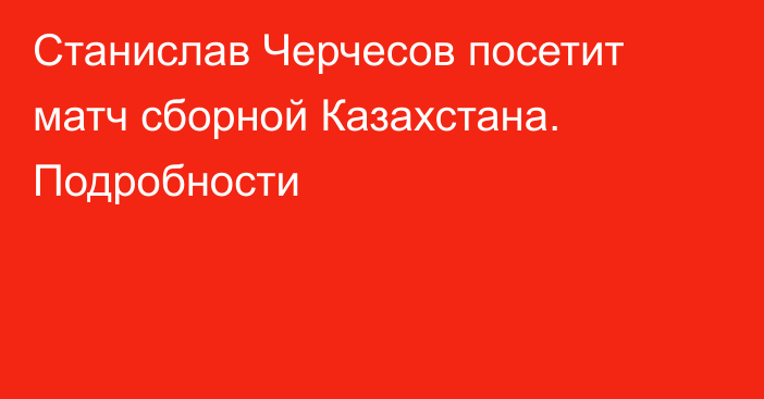 Станислав Черчесов посетит матч сборной Казахстана. Подробности