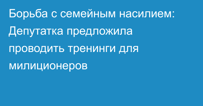 Борьба с семейным насилием: Депутатка предложила проводить тренинги для милиционеров