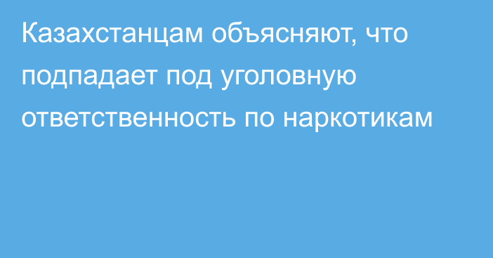 Казахстанцам объясняют, что подпадает под уголовную ответственность по наркотикам