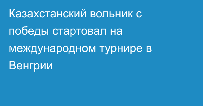 Казахстанский вольник с победы стартовал на международном турнире в Венгрии