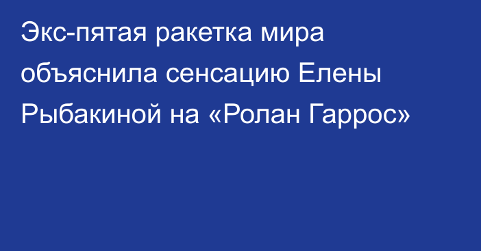 Экс-пятая ракетка мира объяснила сенсацию Елены Рыбакиной на «Ролан Гаррос»