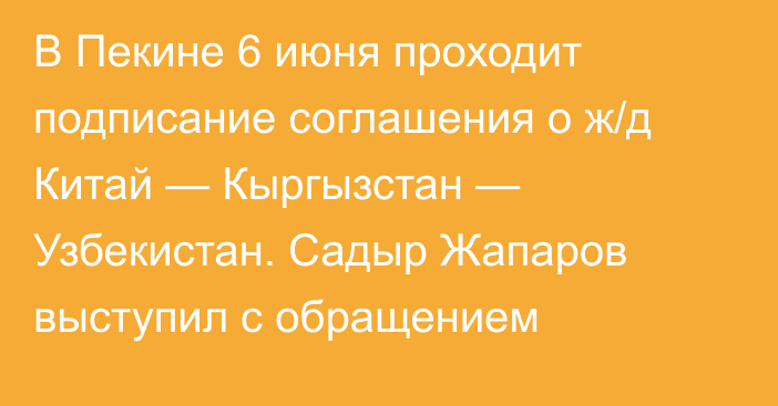 В Пекине 6 июня проходит подписание соглашения о ж/д Китай — Кыргызстан — Узбекистан. Садыр Жапаров выступил с обращением