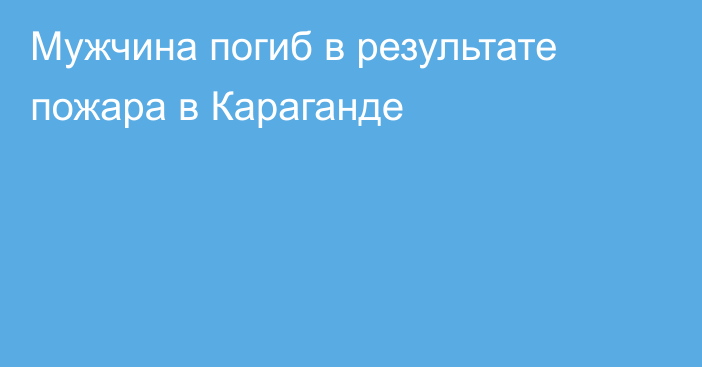 Мужчина погиб в результате пожара в Караганде