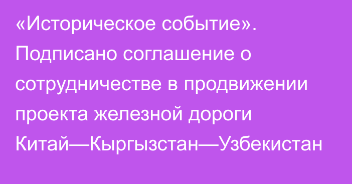 «Историческое событие». Подписано соглашение о сотрудничестве в продвижении проекта железной дороги Китай—Кыргызстан—Узбекистан