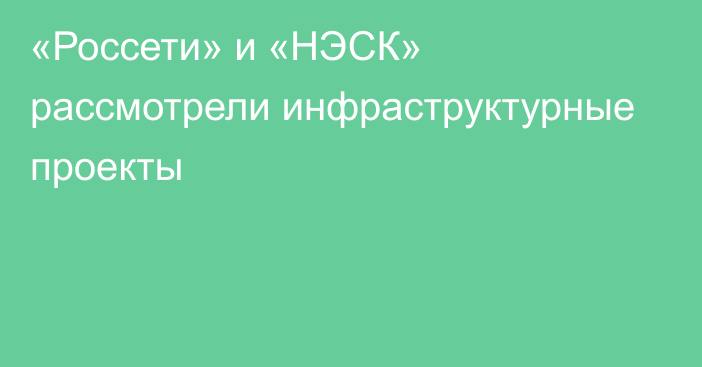 «Россети» и «НЭСК» рассмотрели инфраструктурные проекты