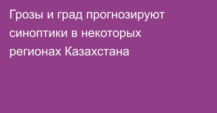 Грозы и град прогнозируют синоптики в некоторых регионах Казахстана