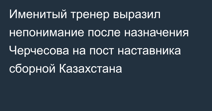 Именитый тренер выразил непонимание после назначения Черчесова на пост наставника сборной Казахстана