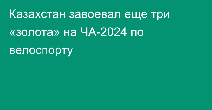 Казахстан завоевал еще три «золота» на ЧА-2024 по велоспорту