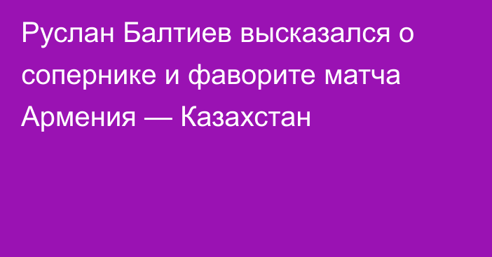 Руслан Балтиев высказался о сопернике и фаворите матча Армения — Казахстан