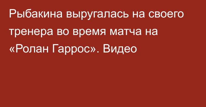 Рыбакина выругалась на своего тренера во время матча на «Ролан Гаррос». Видео