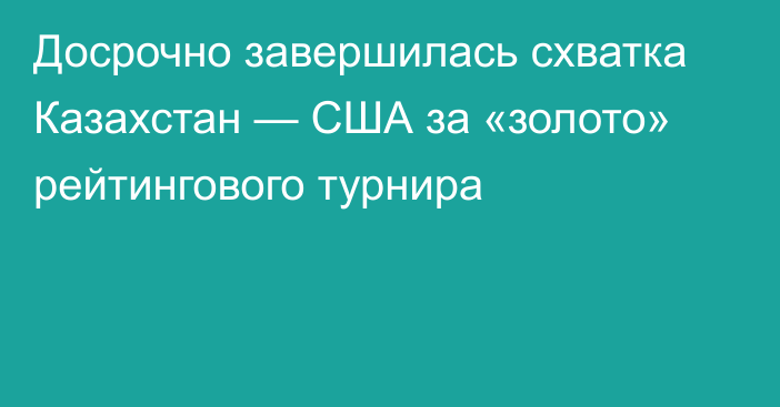 Досрочно завершилась схватка Казахстан — США за «золото» рейтингового турнира