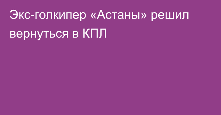 Экс-голкипер «Астаны» решил вернуться в КПЛ