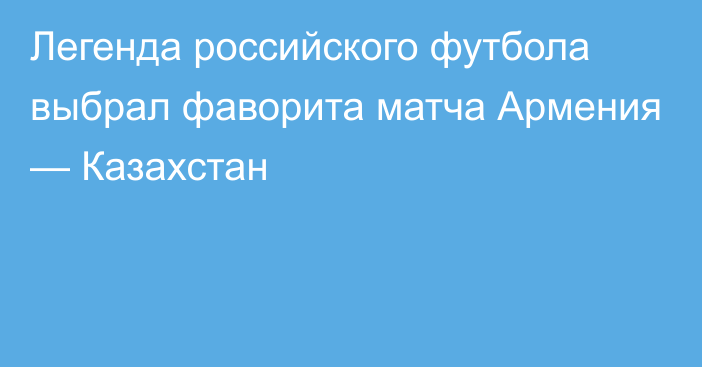 Легенда российского футбола выбрал фаворита матча Армения — Казахстан