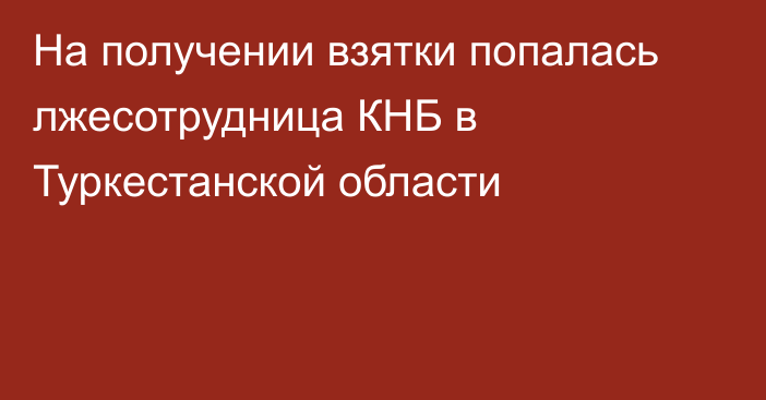 На получении взятки попалась лжесотрудница КНБ в Туркестанской области