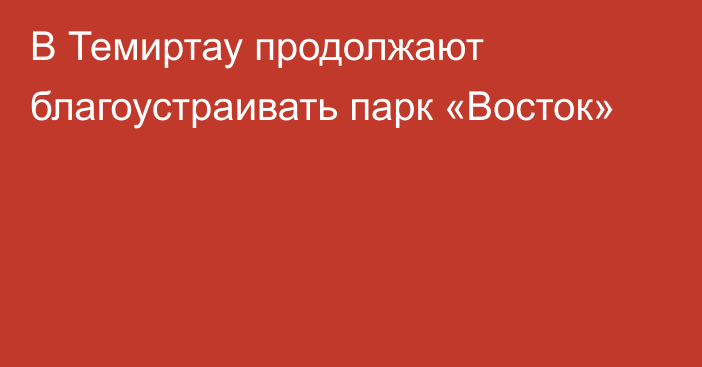 В Темиртау продолжают благоустраивать парк «Восток»