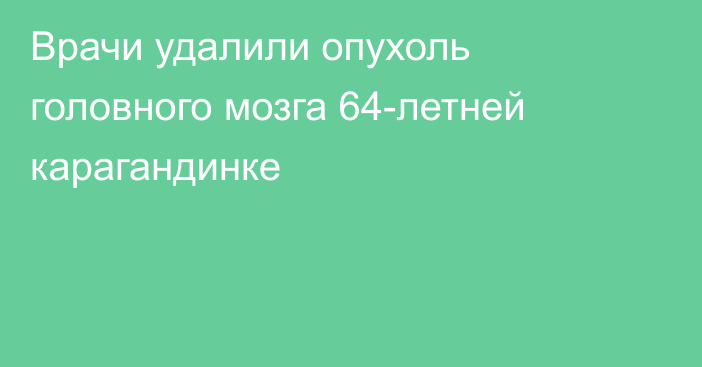 Врачи удалили опухоль головного мозга 64-летней карагандинке