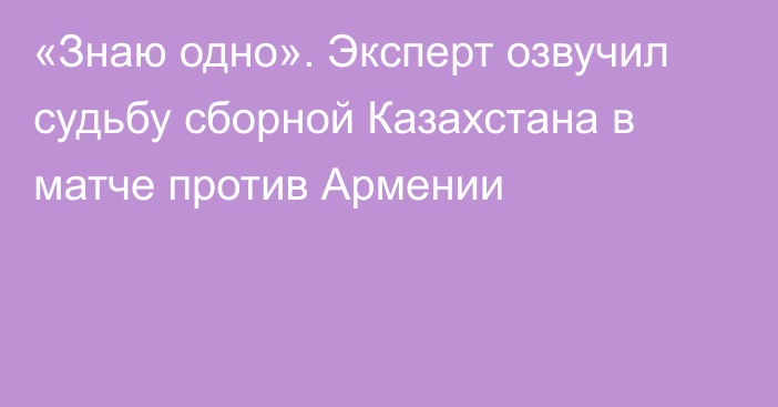 «Знаю одно». Эксперт озвучил судьбу сборной Казахстана в матче против Армении