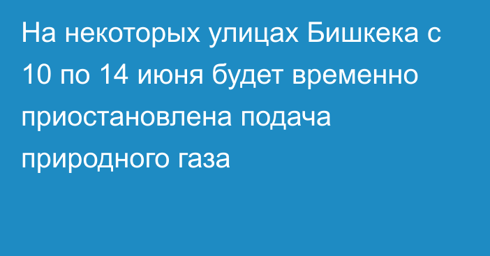 На некоторых улицах Бишкека с 10 по 14 июня будет временно приостановлена подача природного газа