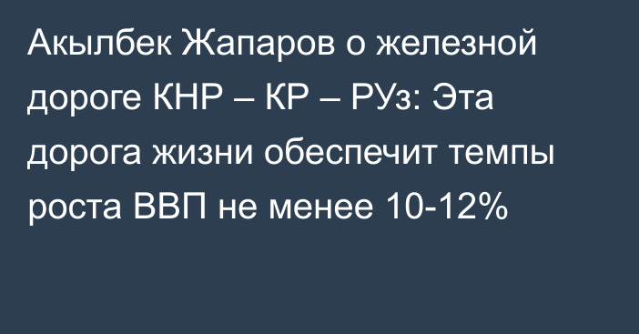 Акылбек Жапаров о железной дороге КНР – КР – РУз: Эта дорога жизни обеспечит темпы роста ВВП не менее 10-12%