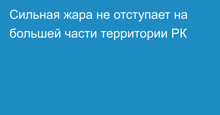 Сильная жара не отступает на большей части территории РК