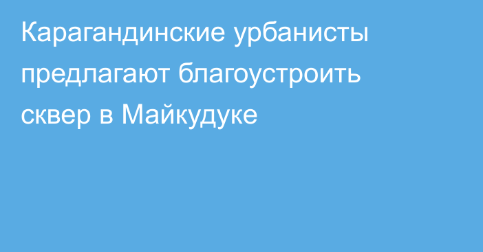 Карагандинские урбанисты предлагают благоустроить сквер в Майкудуке