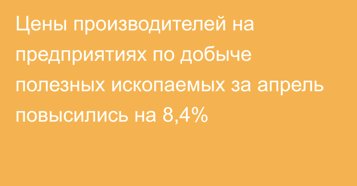 Цены производителей на предприятиях по добыче полезных ископаемых за апрель повысились на 8,4%