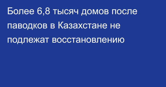 Более 6,8 тысяч домов  после паводков в Казахстане не подлежат восстановлению