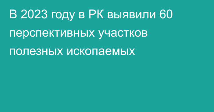 В 2023 году в РК выявили 60 перспективных участков полезных ископаемых