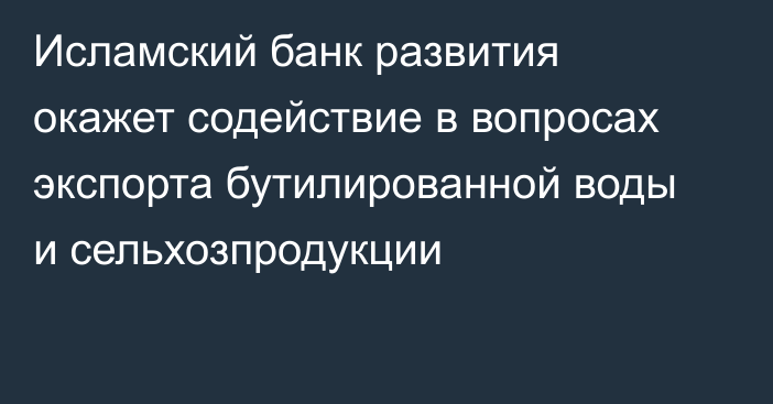 Исламский банк развития окажет содействие в вопросах экспорта бутилированной воды и сельхозпродукции