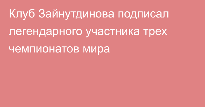 Клуб Зайнутдинова подписал легендарного участника трех чемпионатов мира