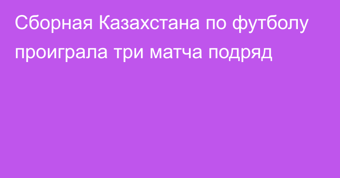 Сборная Казахстана по футболу проиграла три матча подряд