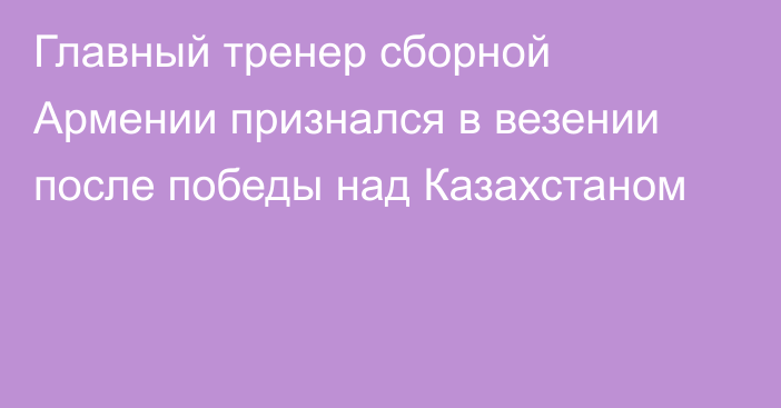 Главный тренер сборной Армении признался в везении после победы над Казахстаном