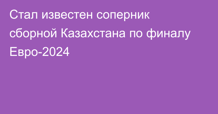 Стал известен соперник сборной Казахстана по финалу Евро-2024