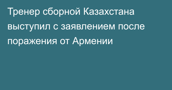 Тренер сборной Казахстана выступил с заявлением после поражения от Армении