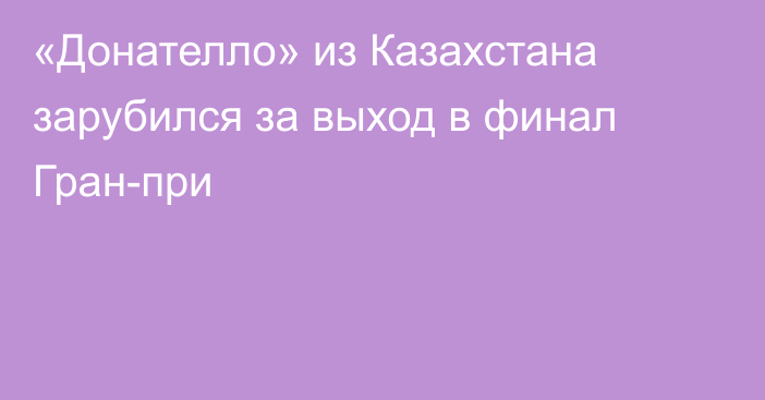 «Донателло» из Казахстана зарубился за выход в финал Гран-при