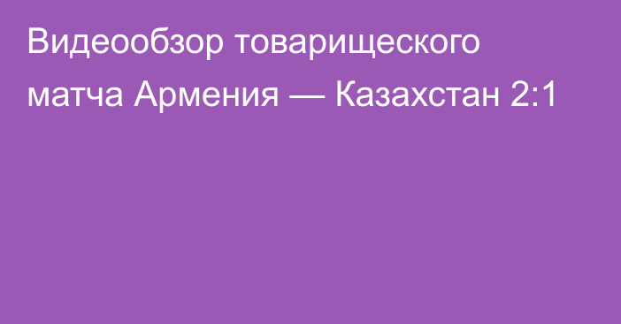 Видеообзор товарищеского матча Армения — Казахстан 2:1