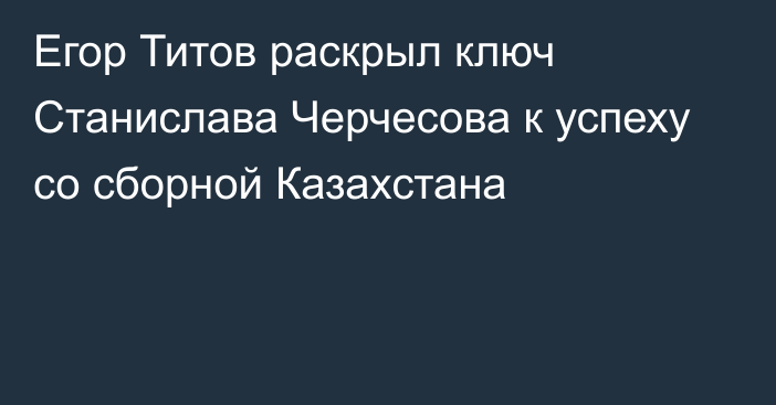 Егор Титов раскрыл ключ Станислава Черчесова к успеху со сборной Казахстана