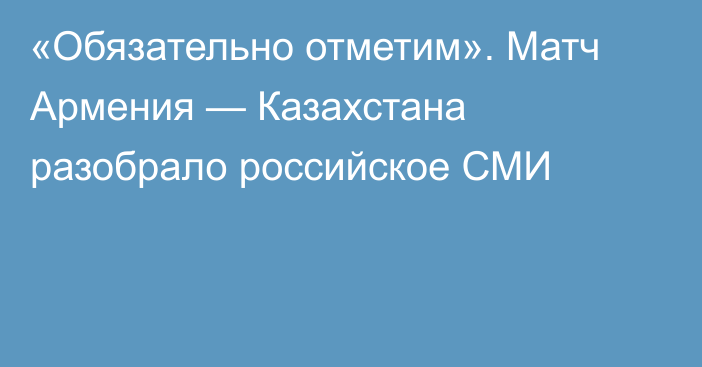 «Обязательно отметим». Матч Армения — Казахстана разобрало российское СМИ