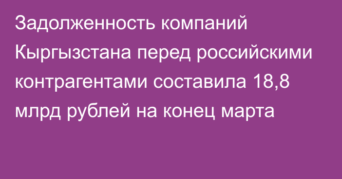 Задолженность компаний Кыргызстана перед российскими контрагентами составила 18,8 млрд рублей на конец марта