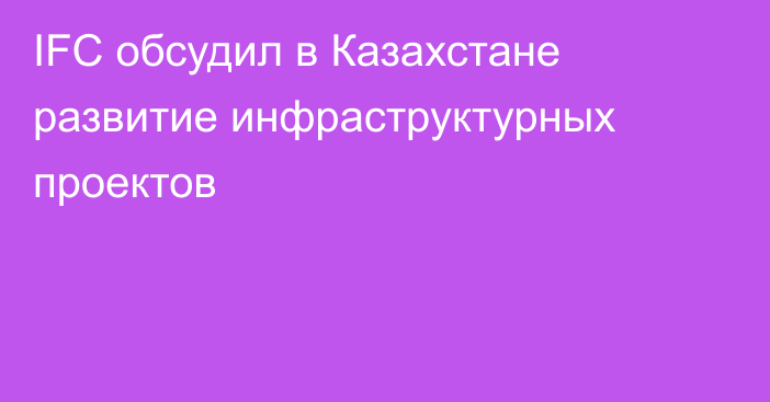 IFC обсудил в Казахстане развитие инфраструктурных проектов