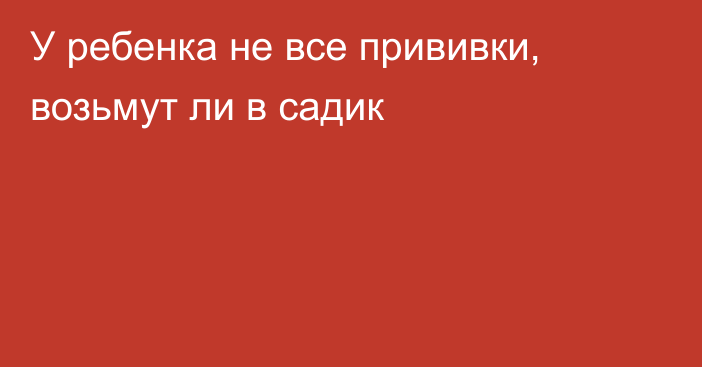 У ребенка не все прививки, возьмут ли в садик