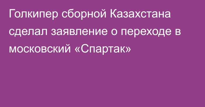 Голкипер сборной Казахстана сделал заявление о переходе в московский «Спартак»