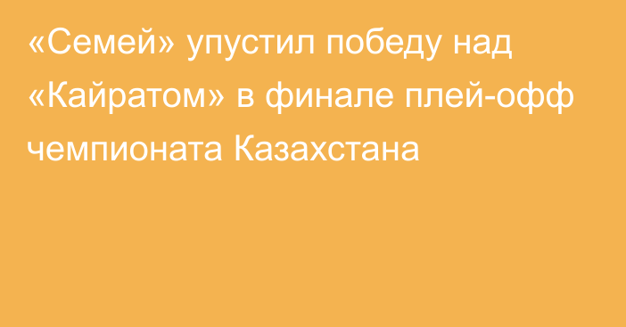 «Семей» упустил победу над «Кайратом» в финале плей-офф чемпионата Казахстана