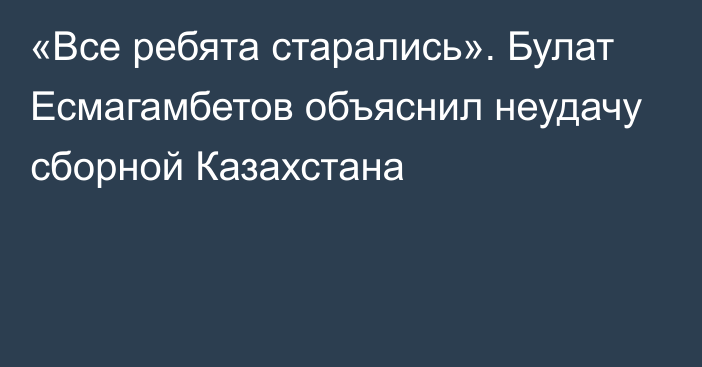 «Все ребята старались». Булат Есмагамбетов объяснил неудачу сборной Казахстана