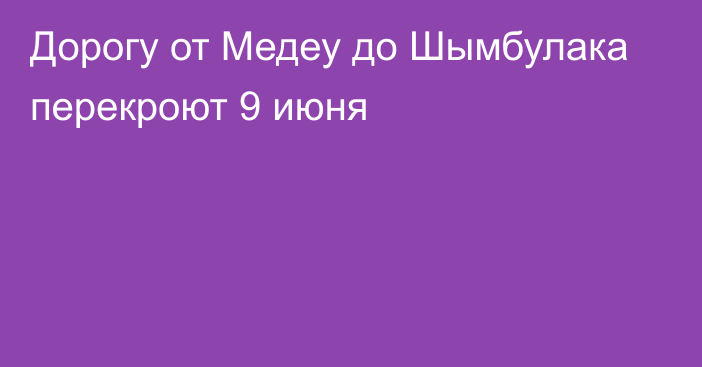 Дорогу от Медеу до Шымбулака перекроют 9 июня