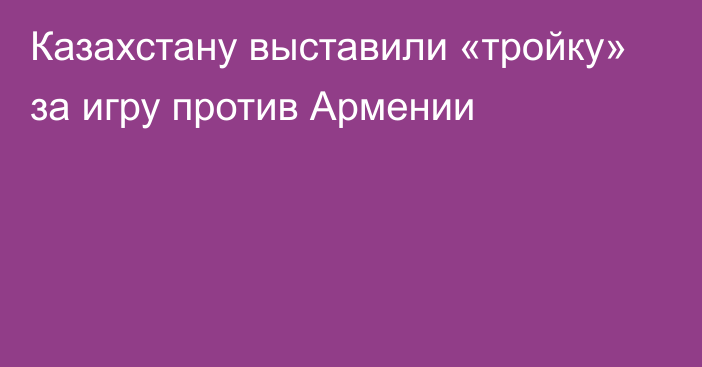 Казахстану выставили «тройку» за игру против Армении