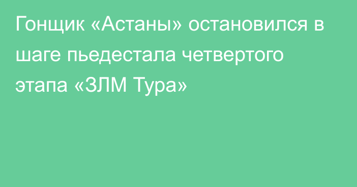 Гонщик «Астаны» остановился в шаге пьедестала четвертого этапа «ЗЛМ Тура»