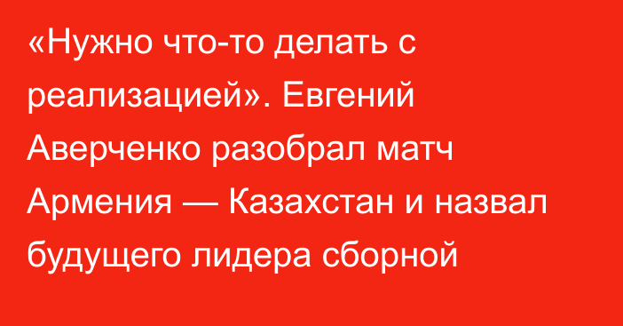 «Нужно что-то делать с реализацией». Евгений Аверченко разобрал матч Армения — Казахстан и назвал будущего лидера сборной