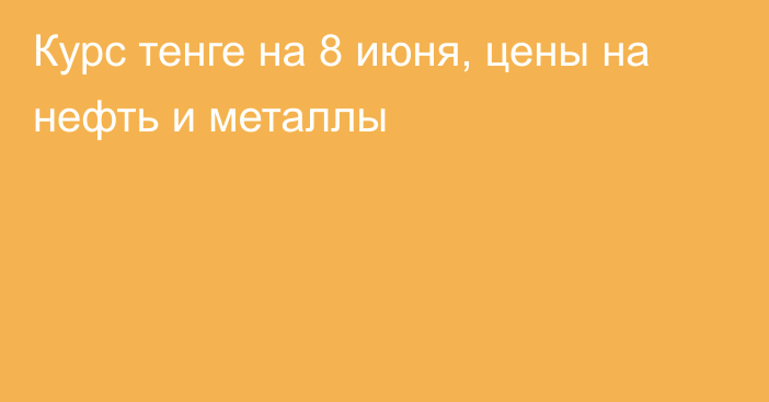 Курс тенге на 8 июня, цены на нефть и металлы