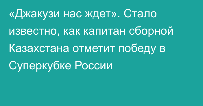 «Джакузи нас ждет». Стало известно, как капитан сборной Казахстана отметит победу в Суперкубке России